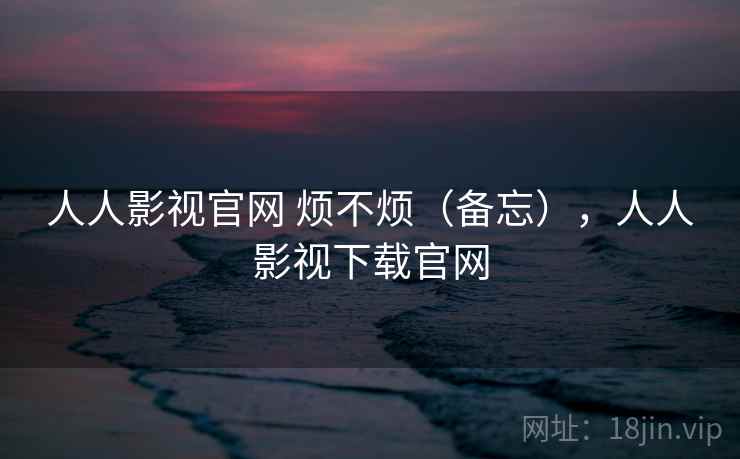 人人影视官网 烦不烦（备忘），人人影视下载官网  第2张