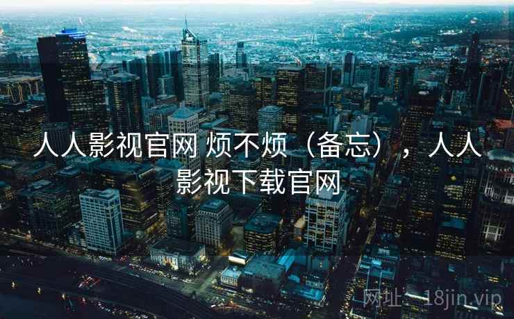 人人影视官网 烦不烦（备忘），人人影视下载官网  第1张