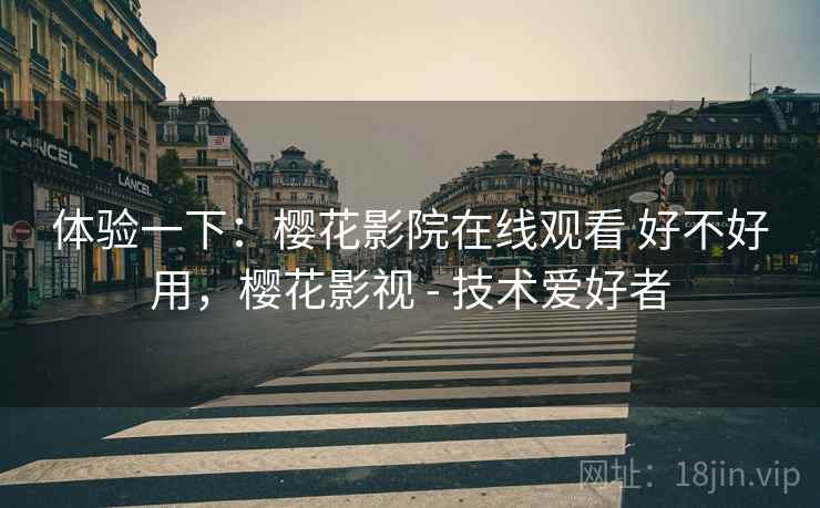体验一下：樱花影院在线观看 好不好用，樱花影视 - 技术爱好者  第2张