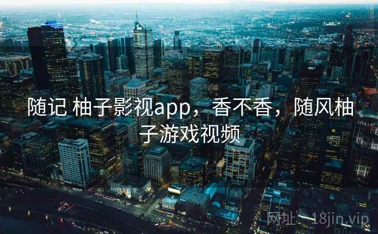 随记 柚子影视app，香不香，随风柚子游戏视频  第2张