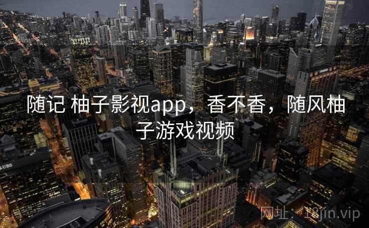 随记 柚子影视app，香不香，随风柚子游戏视频  第1张