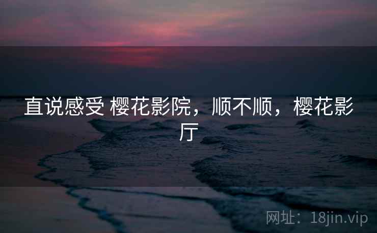 直说感受 樱花影院，顺不顺，樱花影厅  第2张
