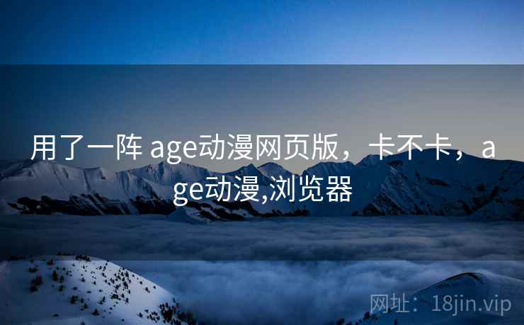 用了一阵 age动漫网页版,卡不卡,age动漫,浏览器 第2张 用了一阵 age动漫网页版,卡不卡,age动漫,浏览器 第2张