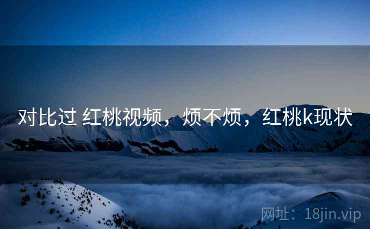 对比过 红桃视频，烦不烦，红桃k现状  第1张