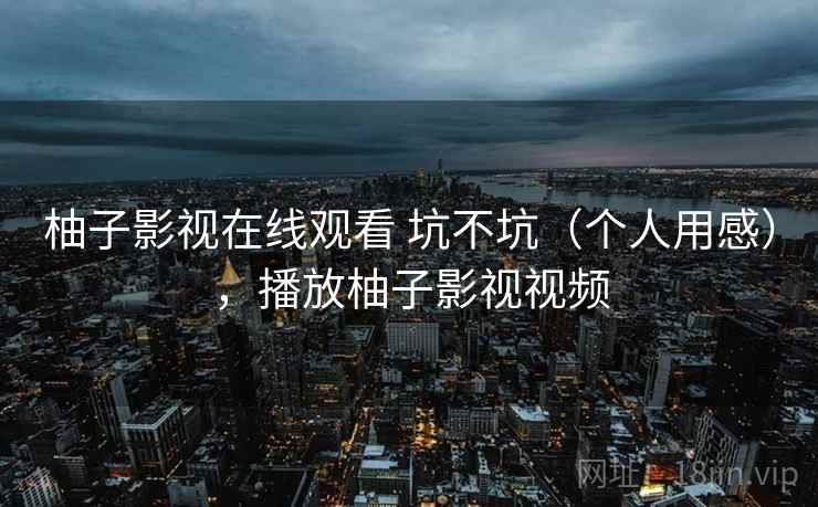 柚子影视在线观看 坑不坑(个人用感),播放柚子影视视频 第2张 柚子影视在线观看 坑不坑(个人用感),播放柚子影视视频 第2张