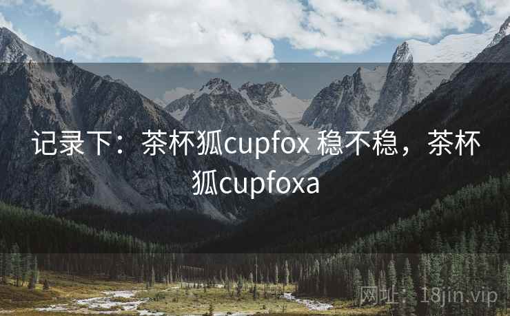 记录下：茶杯狐cupfox 稳不稳，茶杯狐cupfoxa  第2张