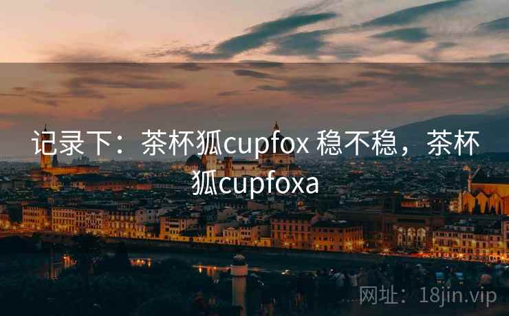 记录下：茶杯狐cupfox 稳不稳，茶杯狐cupfoxa  第1张
