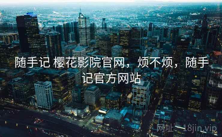 随手记 樱花影院官网,烦不烦,随手记官方网站 第1张 随手记 樱花影院官网,烦不烦,随手记官方网站 第1张