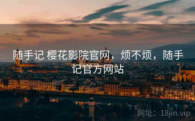 随手记 樱花影院官网,烦不烦,随手记官方网站 第2张 随手记 樱花影院官网,烦不烦,随手记官方网站 第2张