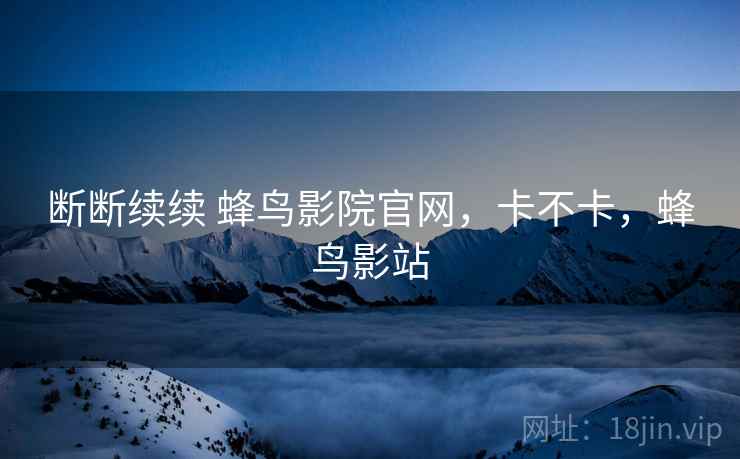 断断续续 蜂鸟影院官网,卡不卡,蜂鸟影站 第1张 断断续续 蜂鸟影院官网,卡不卡,蜂鸟影站 第1张