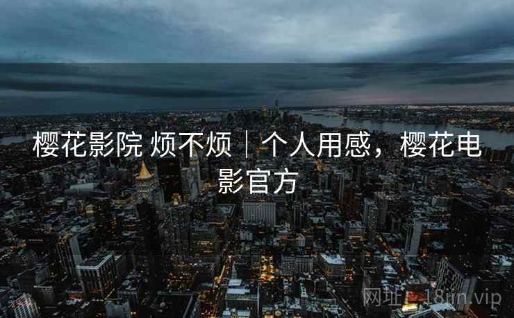 樱花影院 烦不烦|个人用感,樱花电影官方 第1张 樱花影院 烦不烦|个人用感,樱花电影官方 第1张