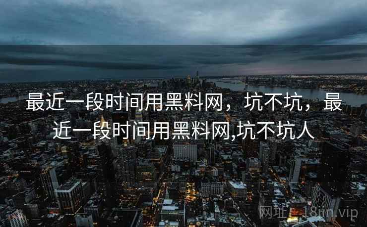 最近一段时间用黑料网,坑不坑,最近一段时间用黑料网,坑不坑人 第2张 最近一段时间用黑料网,坑不坑,最近一段时间用黑料网,坑不坑人 第2张