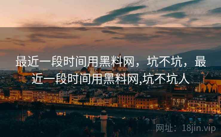最近一段时间用黑料网,坑不坑,最近一段时间用黑料网,坑不坑人 第1张 最近一段时间用黑料网,坑不坑,最近一段时间用黑料网,坑不坑人 第1张
