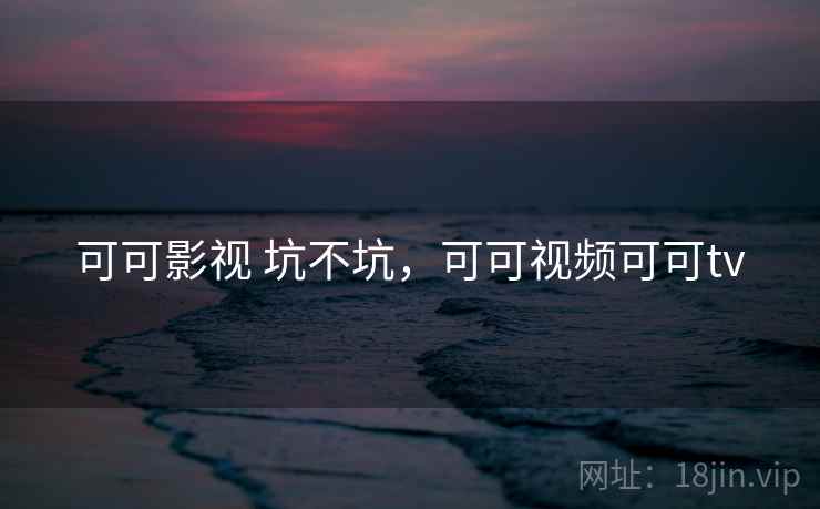 可可影视 坑不坑,可可视频可可tv 第1张 可可影视 坑不坑,可可视频可可tv 第1张