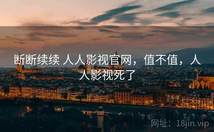 断断续续 人人影视官网,值不值,人人影视死了 第1张 断断续续 人人影视官网,值不值,人人影视死了 第1张
