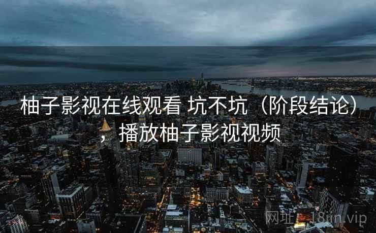 柚子影视在线观看 坑不坑（阶段结论），播放柚子影视视频  第2张