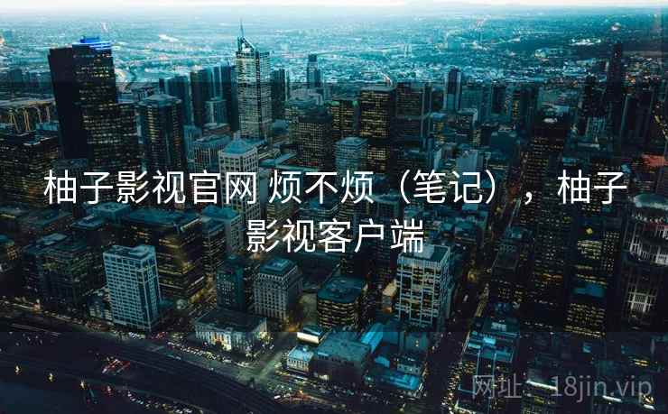 柚子影视官网 烦不烦(笔记),柚子影视客户端 第1张 柚子影视官网 烦不烦(笔记),柚子影视客户端 第1张