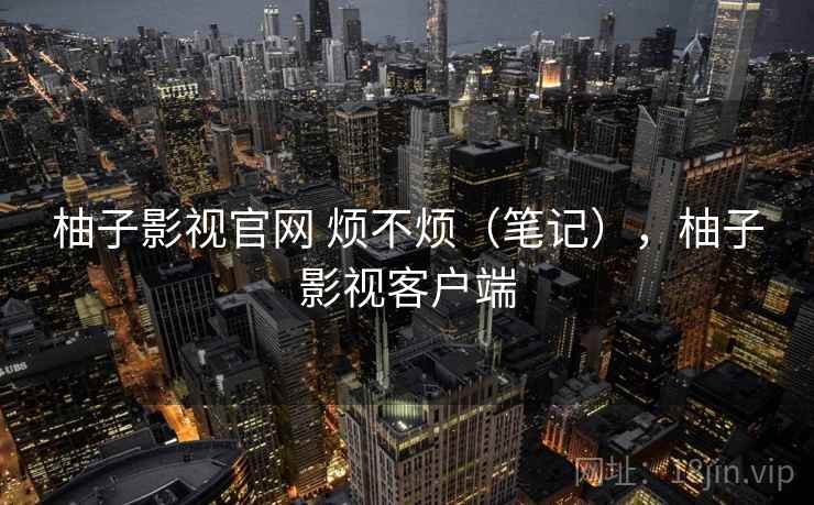 柚子影视官网 烦不烦(笔记),柚子影视客户端 第2张 柚子影视官网 烦不烦(笔记),柚子影视客户端 第2张