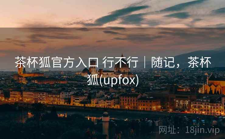 茶杯狐官方入口 行不行|随记,茶杯狐(upfox) 第1张 茶杯狐官方入口 行不行|随记,茶杯狐(upfox) 第1张