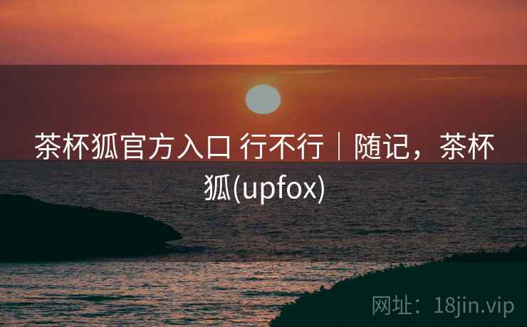 茶杯狐官方入口 行不行|随记,茶杯狐(upfox) 第2张 茶杯狐官方入口 行不行|随记,茶杯狐(upfox) 第2张