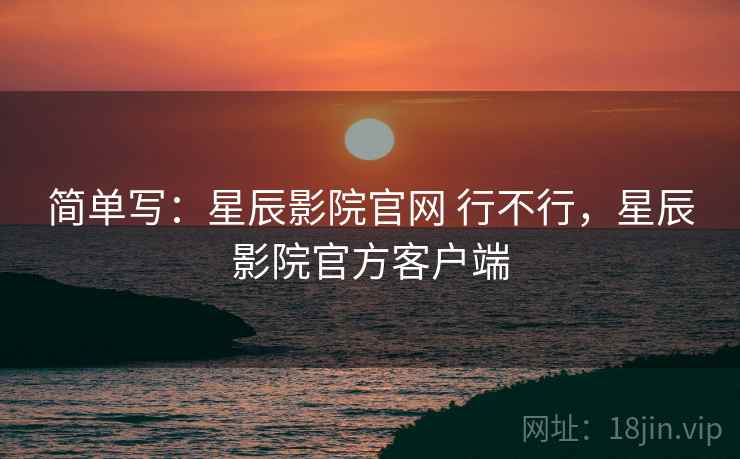 简单写:星辰影院官网 行不行,星辰影院官方客户端 第1张 简单写:星辰影院官网 行不行,星辰影院官方客户端 第1张