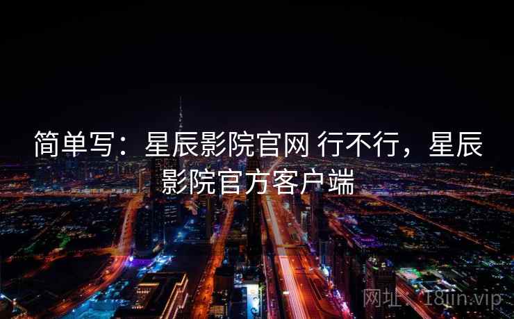 简单写:星辰影院官网 行不行,星辰影院官方客户端 第2张 简单写:星辰影院官网 行不行,星辰影院官方客户端 第2张