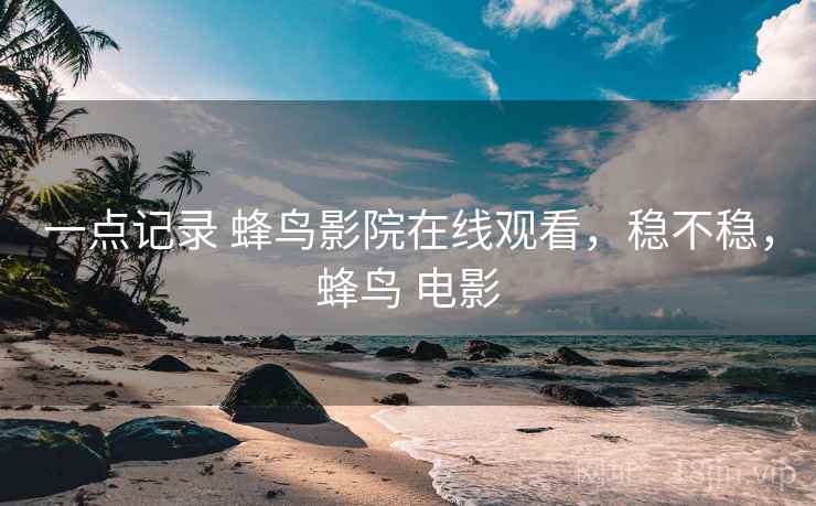 一点记录 蜂鸟影院在线观看,稳不稳,蜂鸟 电影 第2张 一点记录 蜂鸟影院在线观看,稳不稳,蜂鸟 电影 第2张
