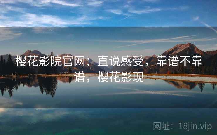 樱花影院官网:直说感受,靠谱不靠谱,樱花影现 第1张 樱花影院官网:直说感受,靠谱不靠谱,樱花影现 第1张