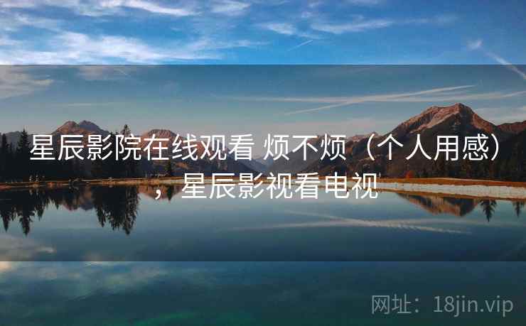 星辰影院在线观看 烦不烦(个人用感),星辰影视看电视 第1张 星辰影院在线观看 烦不烦(个人用感),星辰影视看电视 第1张