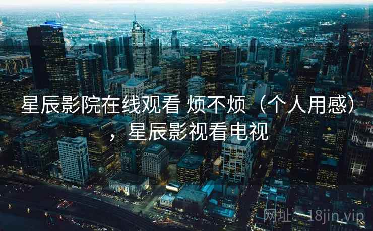 星辰影院在线观看 烦不烦(个人用感),星辰影视看电视 第2张 星辰影院在线观看 烦不烦(个人用感),星辰影视看电视 第2张