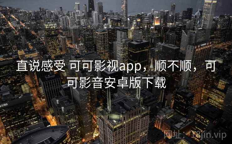 直说感受 可可影视app,顺不顺,可可影音安卓版下载 直说感受 可可影视app,顺不顺,可可影音安卓版下载
