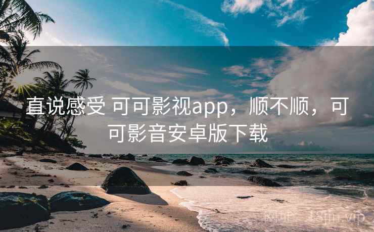 直说感受 可可影视app,顺不顺,可可影音安卓版下载 直说感受 可可影视app,顺不顺,可可影音安卓版下载