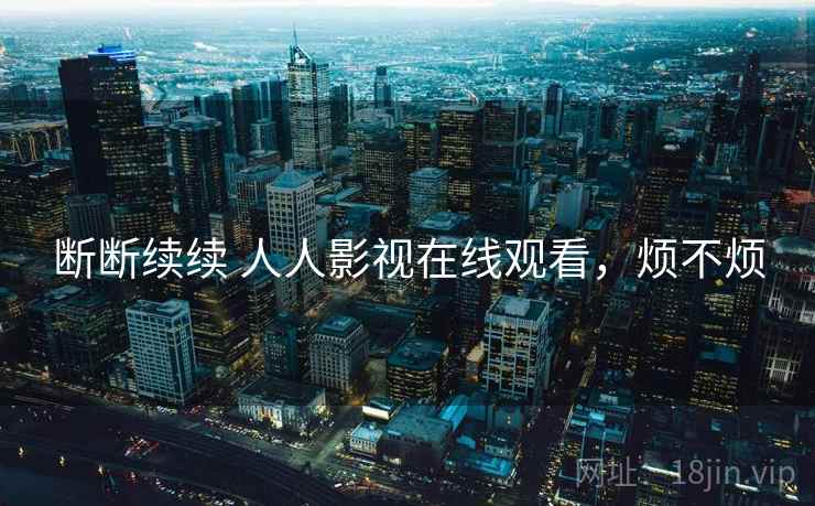 断断续续 人人影视在线观看,烦不烦 第1张 断断续续 人人影视在线观看,烦不烦 第1张
