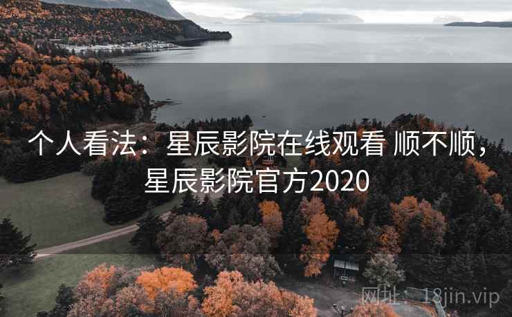 个人看法:星辰影院在线观看 顺不顺,星辰影院官方2020 第2张 个人看法:星辰影院在线观看 顺不顺,星辰影院官方2020 第2张