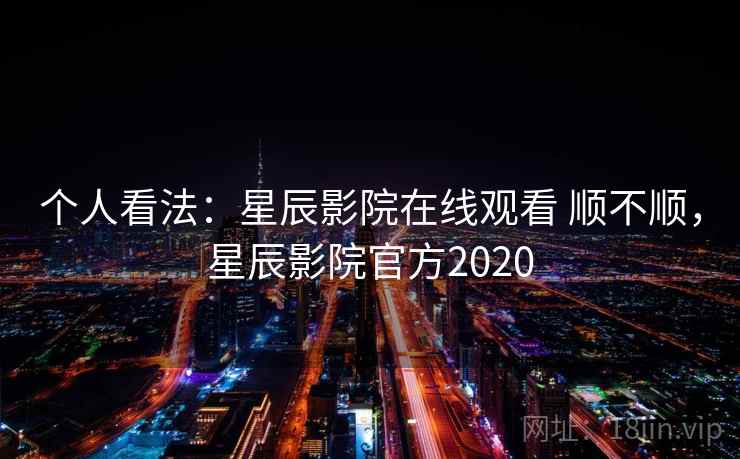 个人看法:星辰影院在线观看 顺不顺,星辰影院官方2020 第1张 个人看法:星辰影院在线观看 顺不顺,星辰影院官方2020 第1张