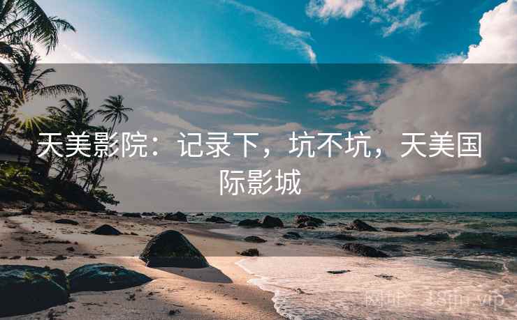天美影院:记录下,坑不坑,天美国际影城 第2张 天美影院:记录下,坑不坑,天美国际影城 第2张