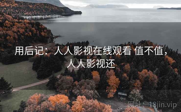用后记:人人影视在线观看 值不值,人人影视还 第1张 用后记:人人影视在线观看 值不值,人人影视还 第1张