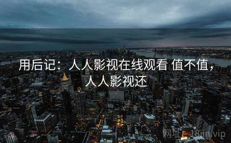 用后记:人人影视在线观看 值不值,人人影视还 第2张 用后记:人人影视在线观看 值不值,人人影视还 第2张