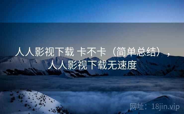 人人影视下载 卡不卡(简单总结),人人影视下载无速度 第1张 人人影视下载 卡不卡(简单总结),人人影视下载无速度 第1张