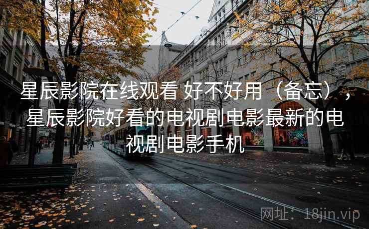星辰影院在线观看 好不好用(备忘),星辰影院好看的电视剧电影最新的电视剧电影手机 第1张 星辰影院在线观看 好不好用(备忘),星辰影院好看的电视剧电影最新的电视剧电影手机 第1张