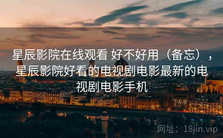 星辰影院在线观看 好不好用(备忘),星辰影院好看的电视剧电影最新的电视剧电影手机 第2张 星辰影院在线观看 好不好用(备忘),星辰影院好看的电视剧电影最新的电视剧电影手机 第2张