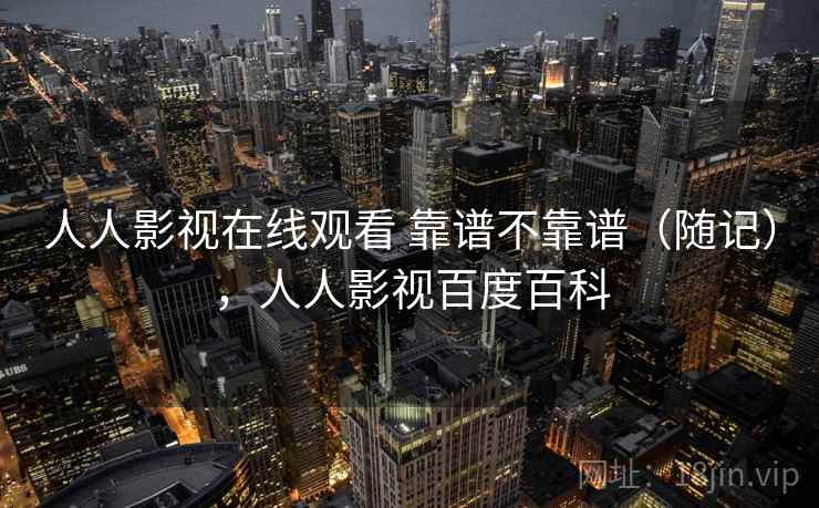 人人影视在线观看 靠谱不靠谱(随记),人人影视百度百科 第2张 人人影视在线观看 靠谱不靠谱(随记),人人影视百度百科 第2张