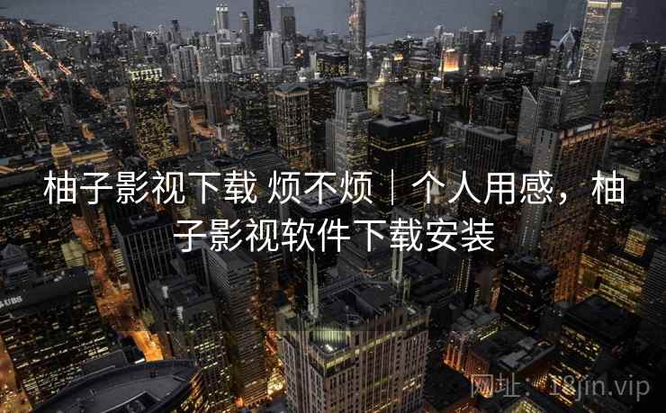 柚子影视下载 烦不烦｜个人用感，柚子影视软件下载安装  第1张