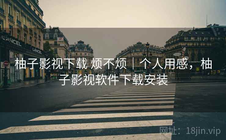 柚子影视下载 烦不烦｜个人用感，柚子影视软件下载安装  第2张