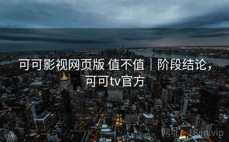 可可影视网页版 值不值|阶段结论,可可tv官方 第2张 可可影视网页版 值不值|阶段结论,可可tv官方 第2张