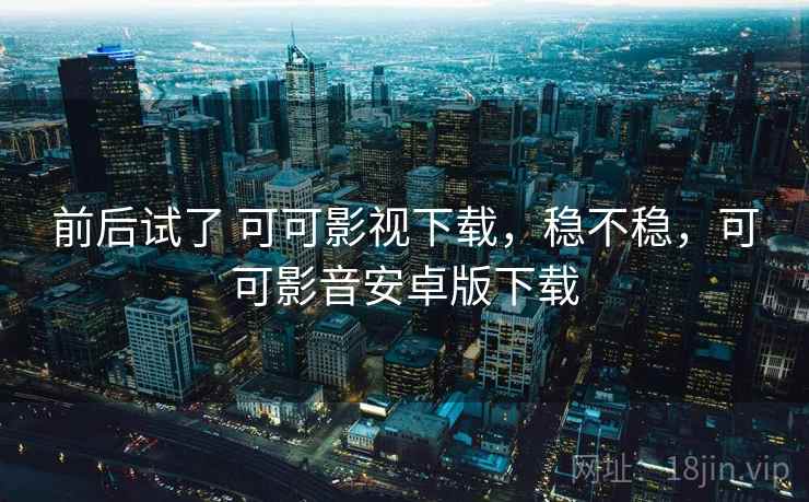 前后试了 可可影视下载,稳不稳,可可影音安卓版下载 第1张 前后试了 可可影视下载,稳不稳,可可影音安卓版下载 第1张