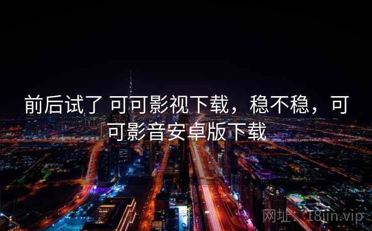 前后试了 可可影视下载,稳不稳,可可影音安卓版下载 第2张 前后试了 可可影视下载,稳不稳,可可影音安卓版下载 第2张