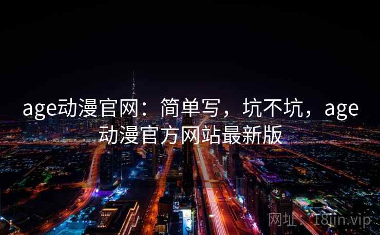 age动漫官网:简单写,坑不坑,age动漫官方网站最新版 第1张 age动漫官网:简单写,坑不坑,age动漫官方网站最新版 第1张