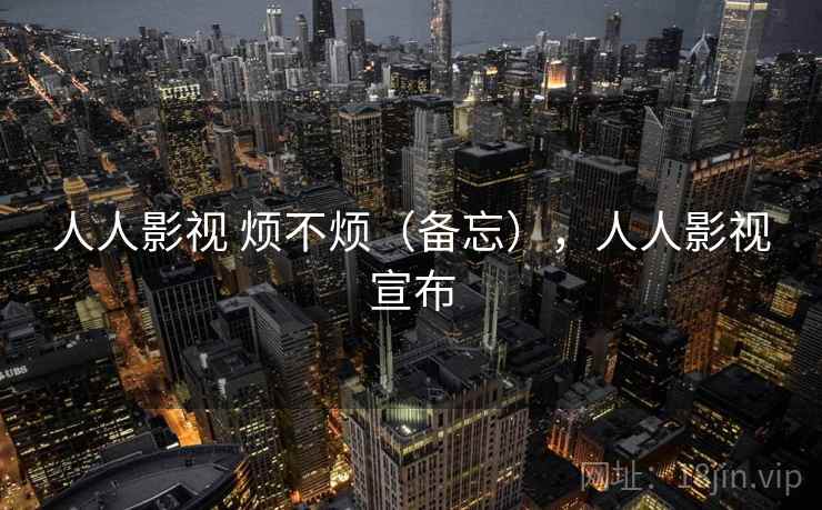 人人影视 烦不烦(备忘),人人影视宣布 第1张 人人影视 烦不烦(备忘),人人影视宣布 第1张