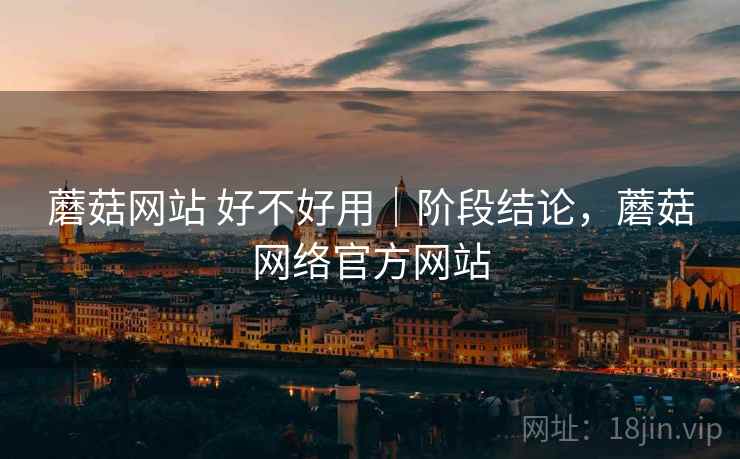 蘑菇网站 好不好用｜阶段结论，蘑菇网络官方网站  第2张